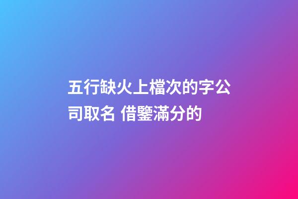 五行缺火上檔次的字公司取名 借鑒滿分的-第1張-公司起名-玄機(jī)派